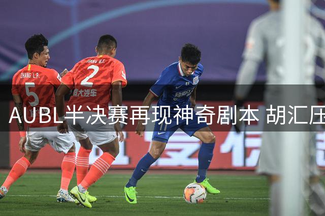 AUBL半决赛再现神奇剧本 胡汇压哨三分助上交逆转晋级